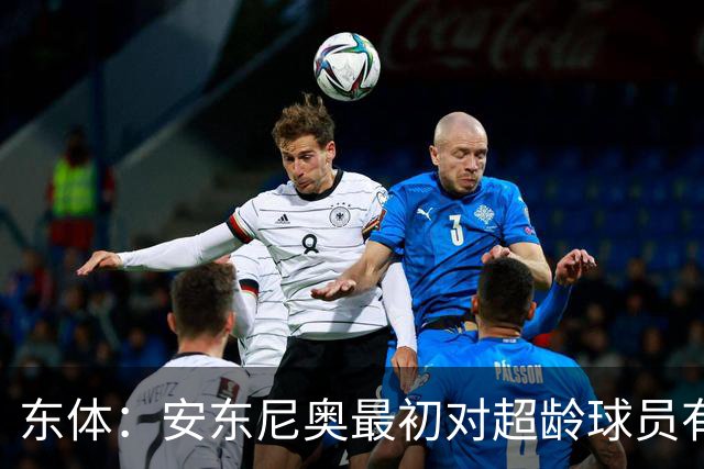 东体：安东尼奥最初对超龄球员有抵触，他从大脚尼奥变身赢球尼奥